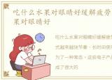 吃什么水果对眼睛好缓解疲劳，吃什么水果对眼睛好