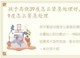 孩子高烧39度怎么紧急处理好，孩子高烧39度怎么紧急处理