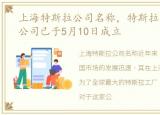 上海特斯拉公司名称，特斯拉(上海)有限公司已于5月10日成立