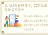 宝马x5后排够用吗，2024款宝马X5 内饰和后排空间赏析