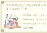 呼吸困难胸闷气短是怎么回事年轻人，呼吸困难胸闷气短