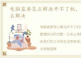 电脑蓝屏怎么解决开不了机，电脑蓝屏怎么解决