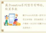 戴尔vostro系列型号有哪些，戴尔Vostro配置参数