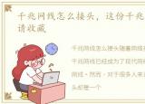 千兆网线怎么接头，这份千兆网线的接法请收藏