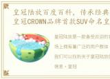 皇冠陆放百度百科，传承经典 再续传奇 皇冠CROWN品牌首款SUV命名皇冠陆放