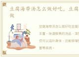 豆腐海带汤怎么做好吃，豆腐海带汤怎么做