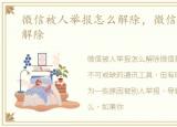 微信被人举报怎么解除，微信被举报怎么解除