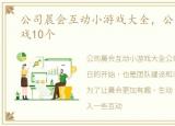 公司晨会互动小游戏大全，公司晨会小游戏10个