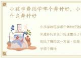 小孩学舞蹈学哪个舞种好，小孩学舞蹈学什么舞种好