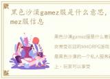 黑色沙漠gamez服是什么意思，黑色沙漠gamez服信息