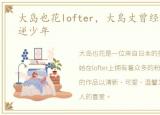 大岛也花lofter，大島丈曾经我也是个叛逆少年