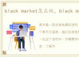 black market怎么玩，black market攻略