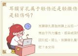 耳膜穿孔属于轻伤还是轻微伤，耳膜穿孔是轻伤吗？