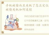 手机被偷而且关机了怎么定位追踪，手机被偷关机如何追踪