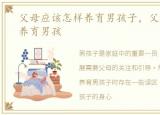 父母应该怎样养育男孩子，父母应该怎样养育男孩