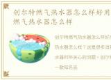 创尔特燃气热水器怎么样好用吗，创尔特燃气热水器怎么样