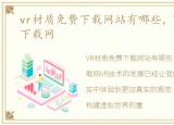 vr材质免费下载网站有哪些，VR材质免费下载网