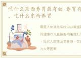 吃什么东西养胃最有效 养胃有什么好方法，吃什么东西养胃