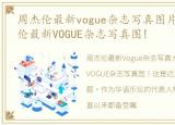 周杰伦最新vogue杂志写真图片大全，周杰伦最新VOGUE杂志写真图!