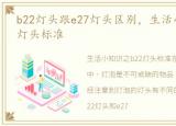 b22灯头跟e27灯头区别，生活小知识之b22灯头标准