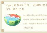 元pro新款的介绍，元PRO 热销中 目前售价9.88万元起