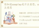 你知道cosplay是什么意思，cosplay是什么意思