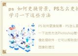 ps 如何更换背景，PS怎么更换背景?进来学习一下这些方法