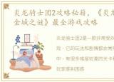 炎龙骑士团2攻略秘籍，《炎龙骑士团2黄金城之谜》最全游戏攻略