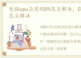 电脑cpu占用100%怎么解决，CPU占用100%怎么解决