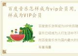 百度音乐怎样成为vip会员用，百度音乐怎样成为VIP会员