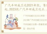 广汽丰田威兰达2021新款，售价17.38万元起,2023款广汽丰田威兰达正式上市,配置升级