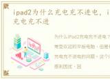 ipad2为什么充电充不进电，iPad2为什么充电充不进