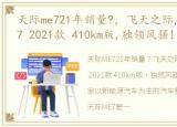 天际me721年销量?，飞天之际,全新天际ME7 2021款 410km版,独领风骚!