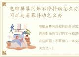 电脑屏幕闪烁不停抖动怎么办，电脑屏幕闪烁与屏幕抖动怎么办