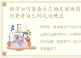 微信如何查看自己的足迹地图，怎么用微信查看自己的足迹地图