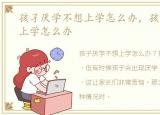 孩孑厌学不想上学怎么办，孩子厌学不想上学怎么办