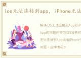 ios无法连接到app，iPhone无法连接到App