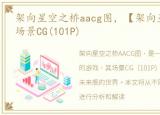 架向星空之桥aacg图，【架向星空之桥AA】场景CG(101P)