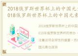 2018俄罗斯世界杯上的中国元素是什么，2018俄罗斯世界杯上的中国元素