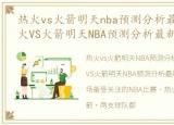 热火vs火箭明天nba预测分析最新结果，热火VS火箭明天NBA预测分析最新