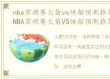 nba常规赛火箭vs快船预测推荐分析最新，NBA常规赛火箭VS快船预测推荐分析