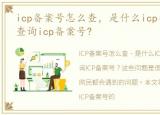 icp备案号怎么查，是什么icp备案号?怎么查询icp备案号?