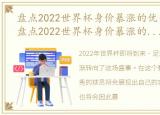 盘点2022世界杯身价暴涨的优秀球员是谁，盘点2022世界杯身价暴涨的优秀球员