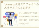 iphonexr黑屏开不了机怎么办，iPhoneXR黑屏开不了机怎么解决