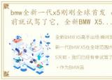 bmw全新一代x5刚刚全球首发 而我们在5天前就试驾了它，全新BMW X5高手出场 瞬间驾驭全场