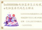 0x0000008b电脑蓝屏怎么处理，0x0000008e电脑蓝屏代码怎么解决