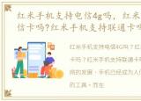 红米手机支持电信4g吗，红米手机支持电信卡吗?红米手机支持联通卡吗?