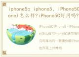 iphone5c iphone5，iPhone5C(廉价版iPhone)怎么样?iPhone5C好用吗?