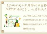 《公安机关人民警察执法资格等级考试大纲(2021年版)》，公安机关人民警察执法资格等级考试大纲(2023版)