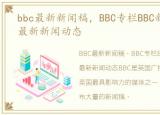 bbc最新新闻稿，BBC专栏BBC新闻汇总BBC最新新闻动态